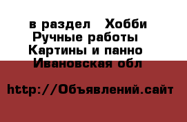  в раздел : Хобби. Ручные работы » Картины и панно . Ивановская обл.